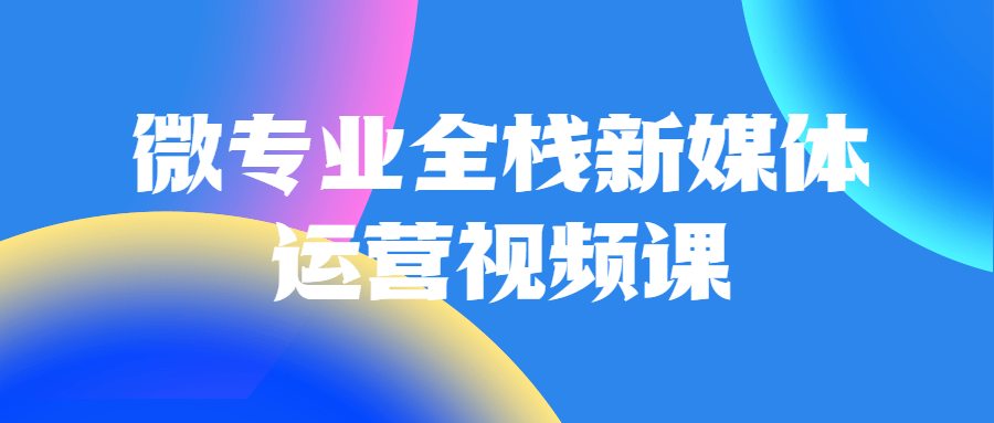 微专业全栈新媒体运营视频课1964458712207544858.png