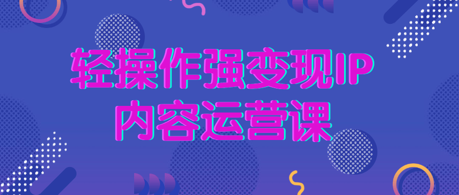 轻操作强变现IP内容运营课8516938317045251951.png