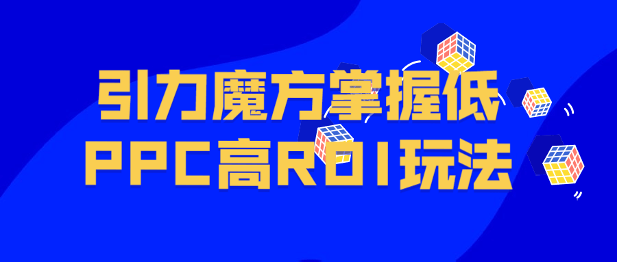 引力魔方掌握低PPC高ROI玩法510516401277069802.png