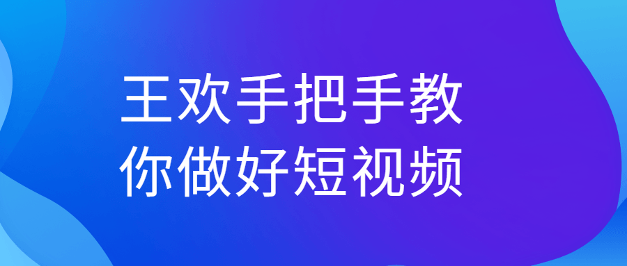 王欢手把手教你做好短视频6363700361789424656.png