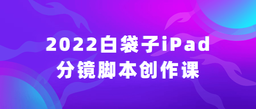 2022白袋子iPad分镜脚本创作课6392490295057324346.png