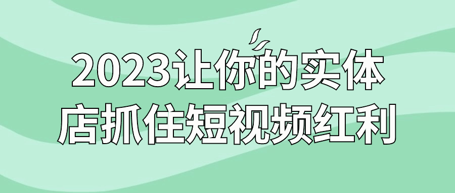 2023让你的实体店抓住短视频红利6047679280238470236.png