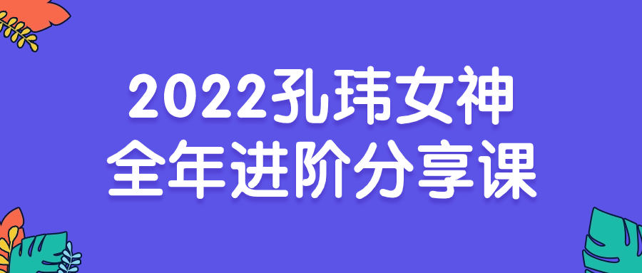 2022孔玮女神全年进阶分享课5724013848070612429.png