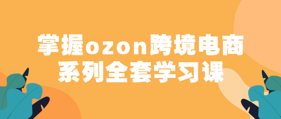 掌握ozon跨境电商系列全套学习课7265793896863475403.png